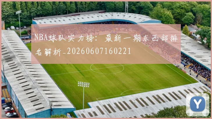 NBA球队实力榜：最新一期东西部排名解析_20260607160221