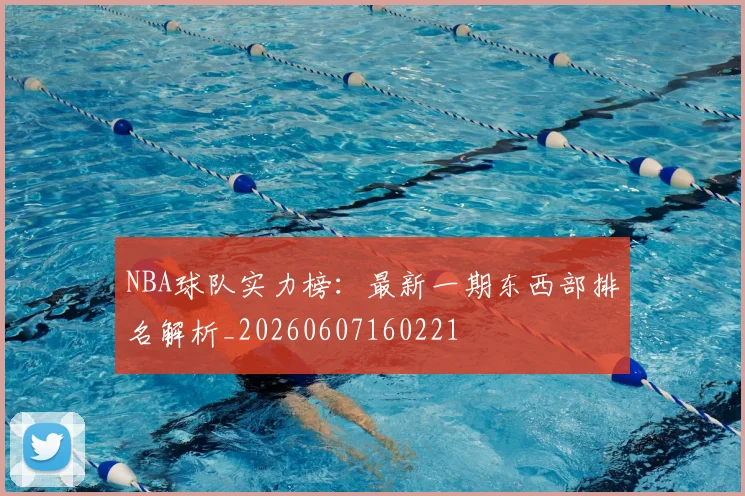 NBA球队实力榜：最新一期东西部排名解析_20260607160221