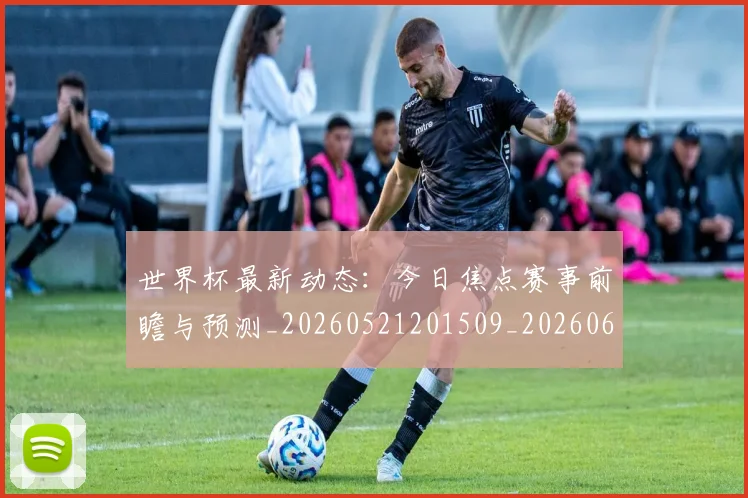 世界杯最新动态：今日焦点赛事前瞻与预测_20260521201509_20260607160337