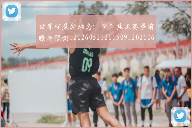 世界杯最新动态：今日焦点赛事前瞻与预测_20260521201509_20260607160337