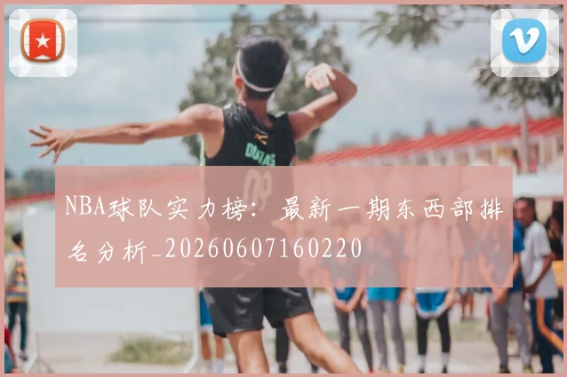 NBA球队实力榜：最新一期东西部排名分析_20260607160220