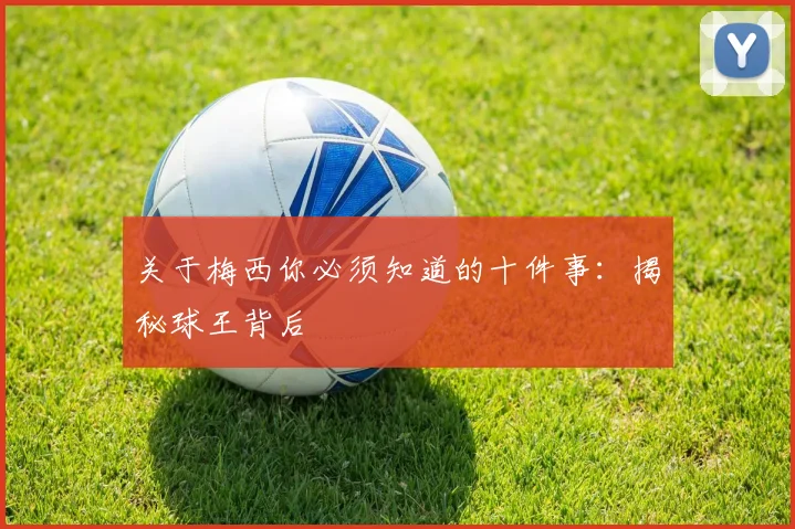 关于梅西你必须知道的十件事：揭秘球王背后