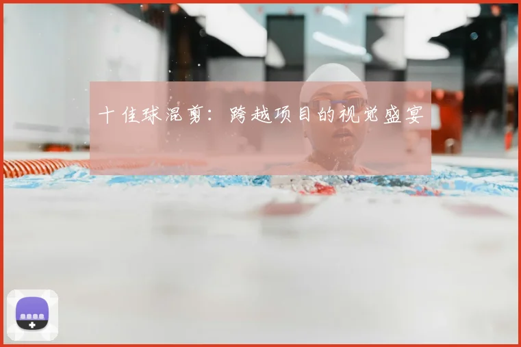 十佳球混剪：跨越项目的视觉盛宴