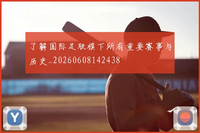 了解国际足联旗下所有重要赛事与历史_20260608142438