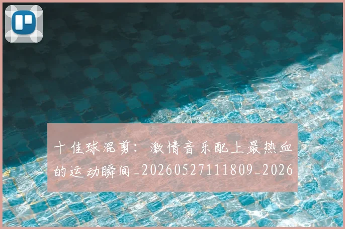 十佳球混剪：激情音乐配上最热血的运动瞬间_20260527111809_20260608142724