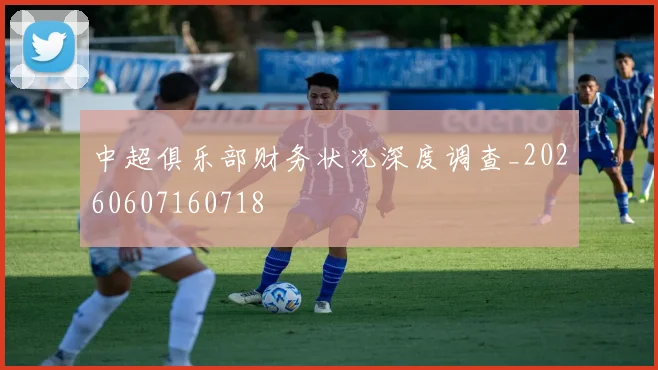 中超俱乐部财务状况深度调查_20260607160718