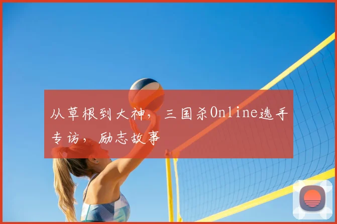 从草根到大神，三国杀Online选手专访，励志故事