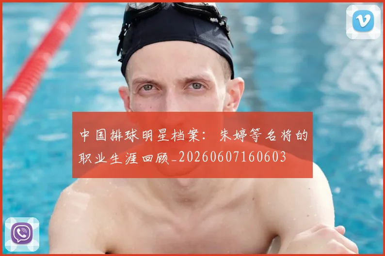 中国排球明星档案：朱婷等名将的职业生涯回顾_20260607160603
