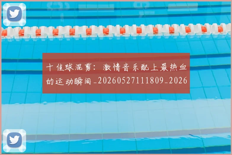 十佳球混剪：激情音乐配上最热血的运动瞬间_20260527111809_20260608142724