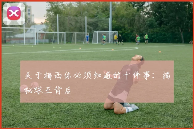 关于梅西你必须知道的十件事：揭秘球王背后