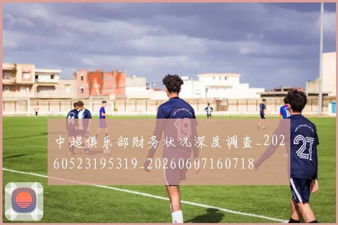 中超俱乐部财务状况深度调查_20260523195319_20260607160718